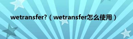 wetransfer?（wetransfer怎么使用）