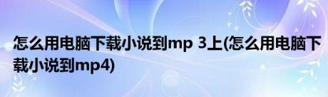 怎么用电脑下载小说到mp 3上(怎么用电脑下载小说到mp4)