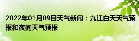 2022年01月09日天气新闻：九江白天天气预报和夜间天气预报