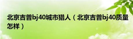 北京吉普bj40城市猎人（北京吉普bj40质量怎样）