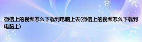 微信上的视频怎么下载到电脑上去(微信上的视频怎么下载到电脑上)