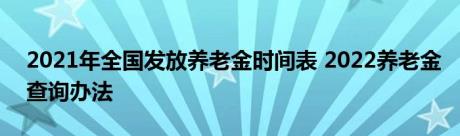 2021年全国发放养老金时间表 2022养老金查询办法 