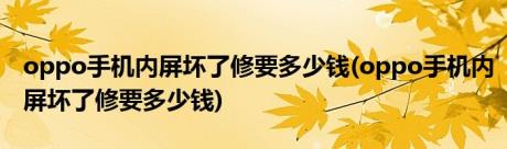 oppo手机内屏坏了修要多少钱(oppo手机内屏坏了修要多少钱)