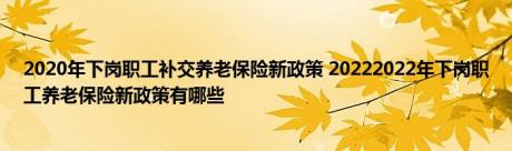 2020年下岗职工补交养老保险新政策 20222022年下岗职工养老保险新政策有哪些 