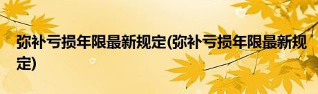 弥补亏损年限最新规定(弥补亏损年限最新规定)