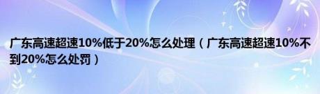 广东高速超速10%低于20%怎么处理（广东高速超速10%不到20%怎么处罚）