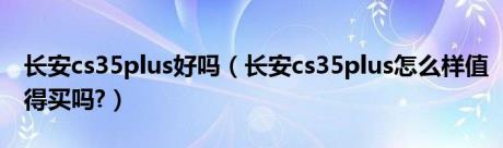 长安cs35plus好吗（长安cs35plus怎么样值得买吗?）