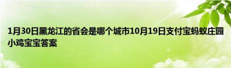 1月30日黑龙江的省会是哪个城市10月19日支付宝蚂蚁庄园小鸡宝宝答案