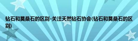 钻石和莫桑石的区别-关注天然钻石协会(钻石和莫桑石的区别)