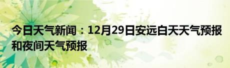 今日天气新闻：12月29日安远白天天气预报和夜间天气预报