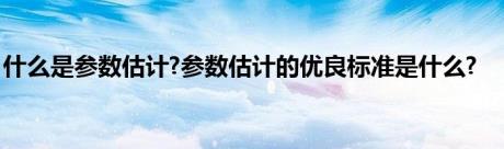 什么是参数估计?参数估计的优良标准是什么?