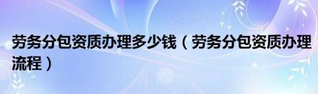 劳务分包资质办理多少钱（劳务分包资质办理流程）