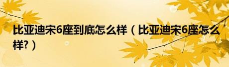 比亚迪宋6座到底怎么样（比亚迪宋6座怎么样?）