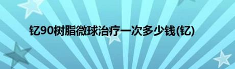 钇90树脂微球治疗一次多少钱(钇)