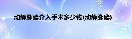 动静脉瘘介入手术多少钱(动静脉瘘)