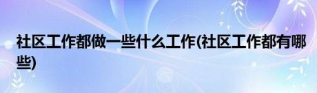 社区工作都做一些什么工作(社区工作都有哪些)