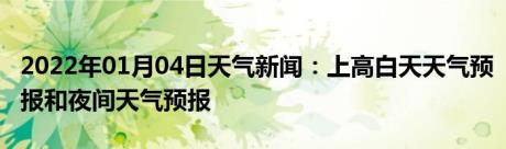 2022年01月04日天气新闻：上高白天天气预报和夜间天气预报