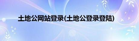 土地公网站登录(土地公登录登陆)