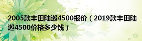 2005款丰田陆巡4500报价（2019款丰田陆巡4500价格多少钱）