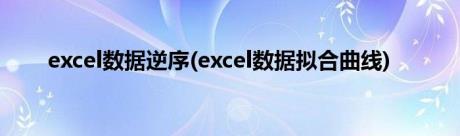 excel数据逆序(excel数据拟合曲线)