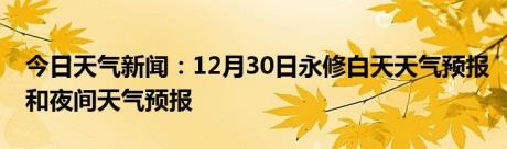 今日天气新闻：12月30日永修白天天气预报和夜间天气预报