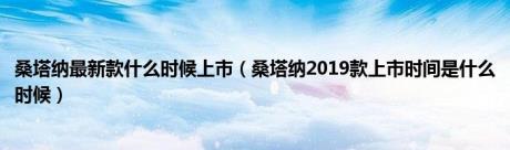 桑塔纳最新款什么时候上市（桑塔纳2019款上市时间是什么时候）