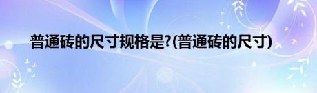 普通砖的尺寸规格是?(普通砖的尺寸)