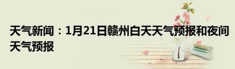 天气新闻：1月21日赣州白天天气预报和夜间天气预报