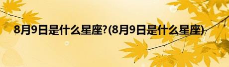 8月9日是什么星座?(8月9日是什么星座)