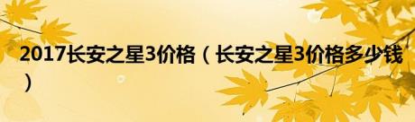 2017长安之星3价格（长安之星3价格多少钱）