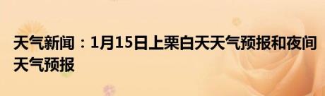 天气新闻：1月15日上栗白天天气预报和夜间天气预报