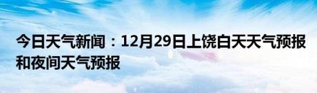 今日天气新闻：12月29日上饶白天天气预报和夜间天气预报