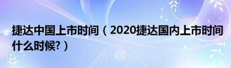 捷达中国上市时间（2020捷达国内上市时间什么时候?）