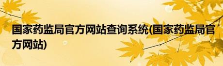 国家药监局官方网站查询系统(国家药监局官方网站)