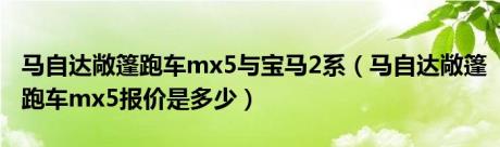 马自达敞篷跑车mx5与宝马2系（马自达敞篷跑车mx5报价是多少）