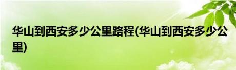 华山到西安多少公里路程(华山到西安多少公里)