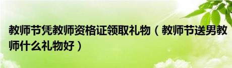 教师节凭教师资格证领取礼物（教师节送男教师什么礼物好）