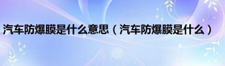 汽车防爆膜是什么意思（汽车防爆膜是什么）