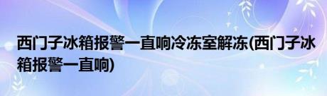 西门子冰箱报警一直响冷冻室解冻(西门子冰箱报警一直响)