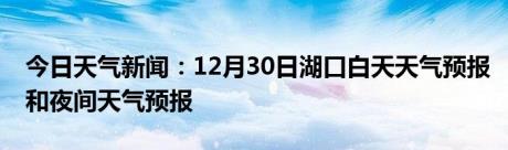 今日天气新闻：12月30日湖口白天天气预报和夜间天气预报