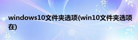 windows10文件夹选项(win10文件夹选项在)