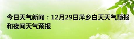 今日天气新闻：12月29日萍乡白天天气预报和夜间天气预报