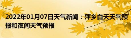 2022年01月07日天气新闻：萍乡白天天气预报和夜间天气预报
