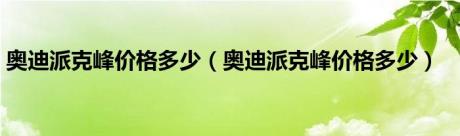 奥迪派克峰价格多少（奥迪派克峰价格多少）