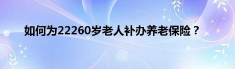 如何为22260岁老人补办养老保险？