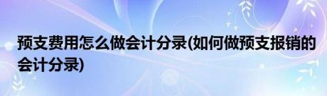 预支费用怎么做会计分录(如何做预支报销的会计分录)