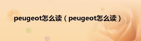 peugeot怎么读（peugeot怎么读）