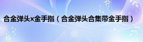 合金弹头x金手指（合金弹头合集带金手指）