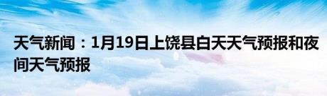 天气新闻：1月19日上饶县白天天气预报和夜间天气预报