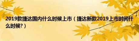 2019款捷达国内什么时候上市（捷达新款2019上市时间什么时候?）